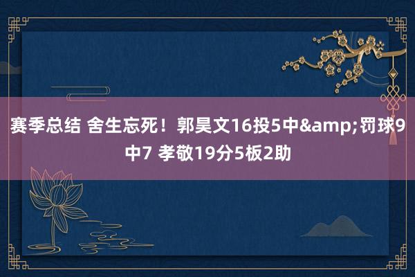 赛季总结 舍生忘死！郭昊文16投5中&罚球9中7 孝敬19分5板2助