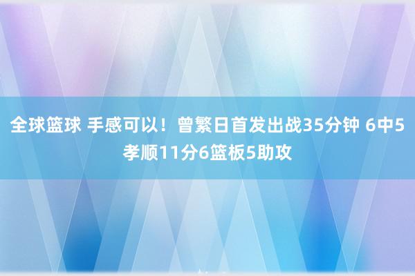 全球篮球 手感可以！曾繁日首发出战35分钟 6中5孝顺11分6篮板5助攻