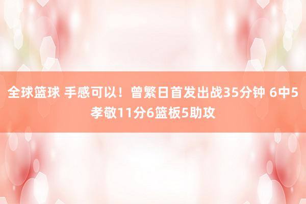 全球篮球 手感可以！曾繁日首发出战35分钟 6中5孝敬11分6篮板5助攻