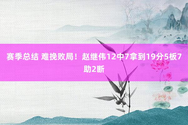 赛季总结 难挽败局！赵继伟12中7拿到19分5板7助2断