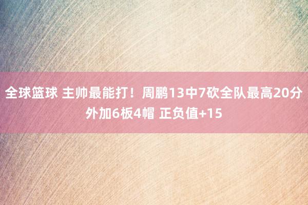 全球篮球 主帅最能打！周鹏13中7砍全队最高20分外加6板4帽 正负值+15