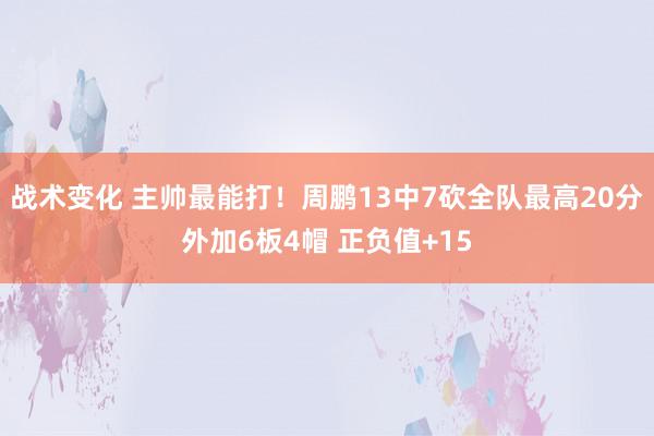 战术变化 主帅最能打！周鹏13中7砍全队最高20分外加6板4帽 正负值+15