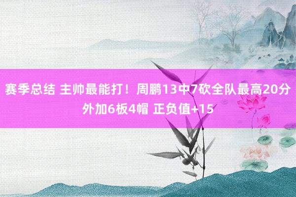 赛季总结 主帅最能打！周鹏13中7砍全队最高20分外加6板4帽 正负值+15