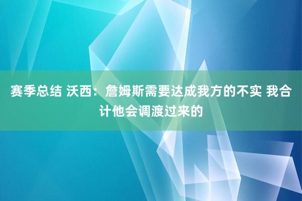 赛季总结 沃西：詹姆斯需要达成我方的不实 我合计他会调渡过来的