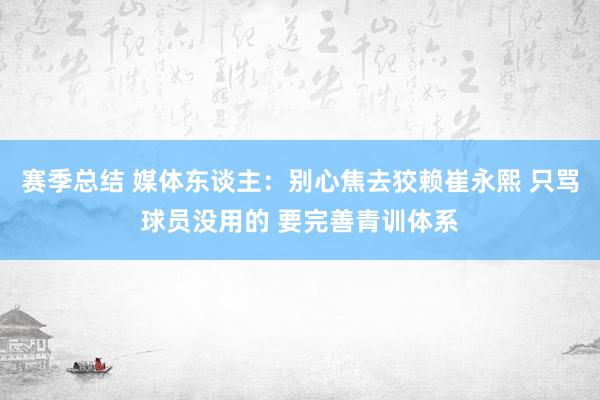 赛季总结 媒体东谈主：别心焦去狡赖崔永熙 只骂球员没用的 要完善青训体系