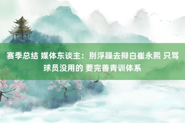 赛季总结 媒体东谈主：别浮躁去辩白崔永熙 只骂球员没用的 要完善青训体系