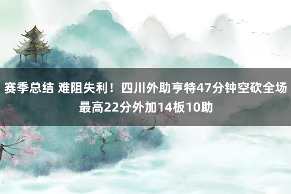 赛季总结 难阻失利！四川外助亨特47分钟空砍全场最高22分外加14板10助