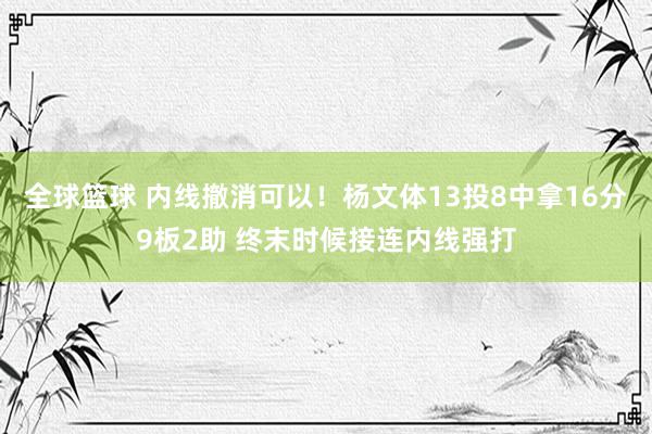 全球篮球 内线撤消可以！杨文体13投8中拿16分9板2助 终末时候接连内线强打