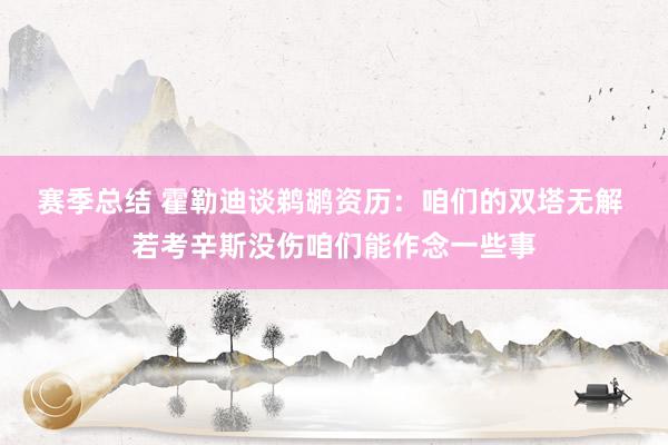 赛季总结 霍勒迪谈鹈鹕资历：咱们的双塔无解 若考辛斯没伤咱们能作念一些事