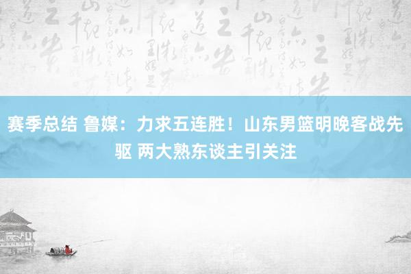 赛季总结 鲁媒：力求五连胜！山东男篮明晚客战先驱 两大熟东谈主引关注