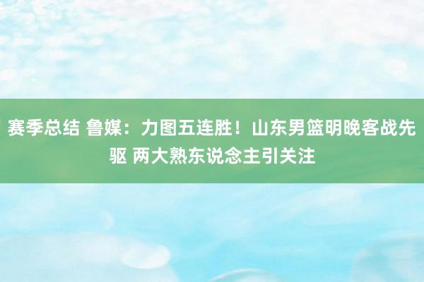 赛季总结 鲁媒：力图五连胜！山东男篮明晚客战先驱 两大熟东说念主引关注