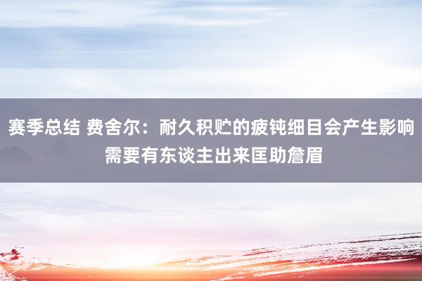 赛季总结 费舍尔：耐久积贮的疲钝细目会产生影响 需要有东谈主出来匡助詹眉