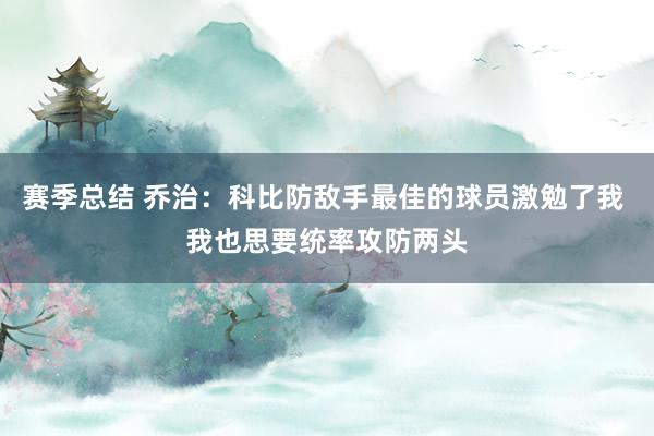 赛季总结 乔治：科比防敌手最佳的球员激勉了我 我也思要统率攻防两头