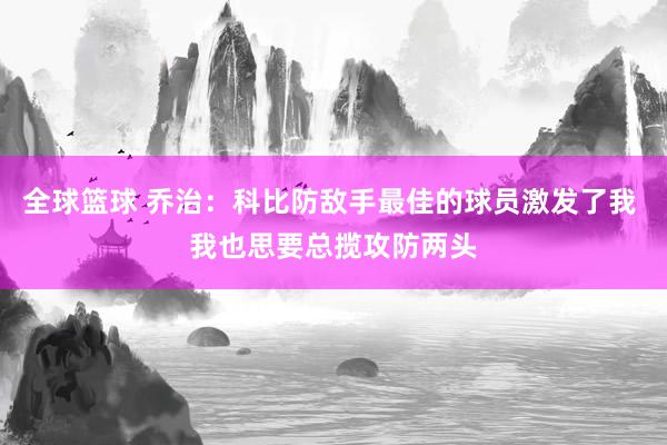 全球篮球 乔治：科比防敌手最佳的球员激发了我 我也思要总揽攻防两头