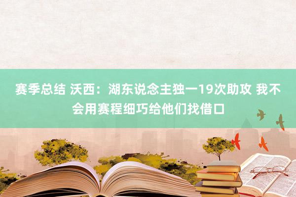 赛季总结 沃西：湖东说念主独一19次助攻 我不会用赛程细巧给他们找借口