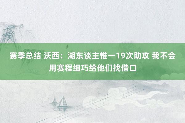 赛季总结 沃西：湖东谈主惟一19次助攻 我不会用赛程细巧给他们找借口