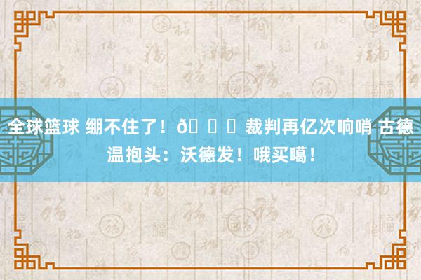 全球篮球 绷不住了！😂裁判再亿次响哨 古德温抱头：沃德发！哦买噶！