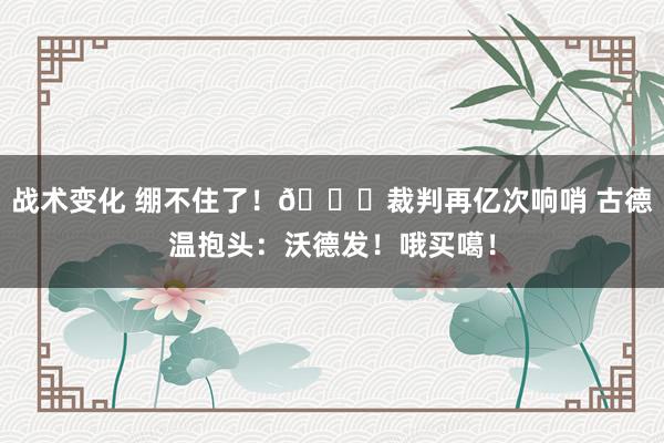 战术变化 绷不住了！😂裁判再亿次响哨 古德温抱头：沃德发！哦买噶！