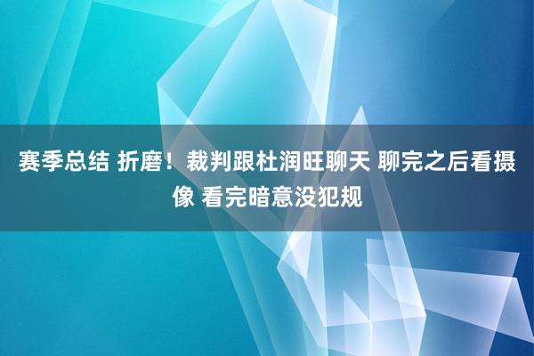 赛季总结 折磨！裁判跟杜润旺聊天 聊完之后看摄像 看完暗意没犯规