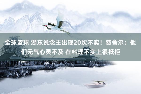 全球篮球 湖东说念主出现20次不实！费舍尔：他们元气心灵不及 在料理不实上很抵拒