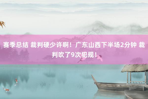 赛季总结 裁判硬少许啊！广东山西下半场2分钟 裁判吹了9次犯规！