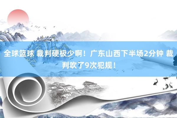 全球篮球 裁判硬极少啊！广东山西下半场2分钟 裁判吹了9次犯规！