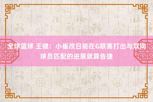 全球篮球 王健：小崔改日能在G联赛打出与双向球员匹配的进展就算告捷