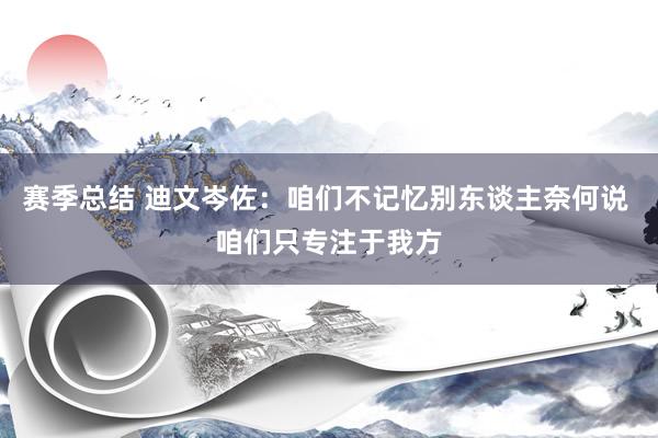 赛季总结 迪文岑佐：咱们不记忆别东谈主奈何说 咱们只专注于我方