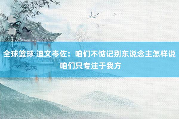 全球篮球 迪文岑佐：咱们不惦记别东说念主怎样说 咱们只专注于我方