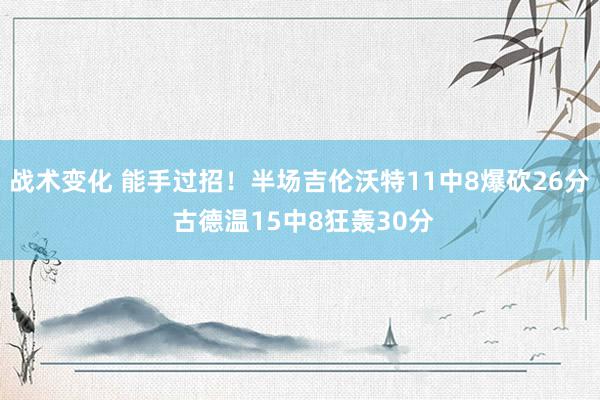 战术变化 能手过招！半场吉伦沃特11中8爆砍26分 古德温15中8狂轰30分