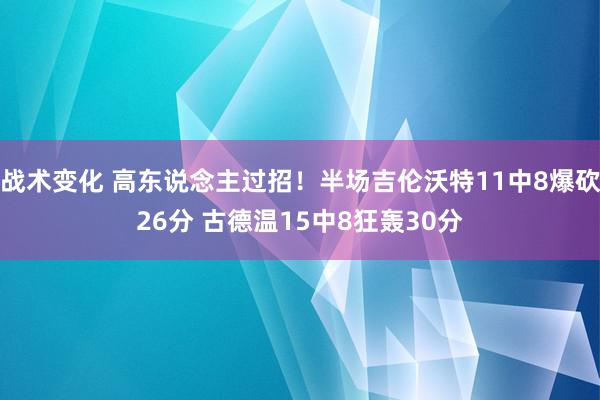 战术变化 高东说念主过招！半场吉伦沃特11中8爆砍26分 古德温15中8狂轰30分