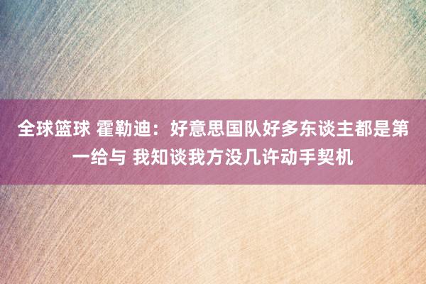 全球篮球 霍勒迪：好意思国队好多东谈主都是第一给与 我知谈我方没几许动手契机