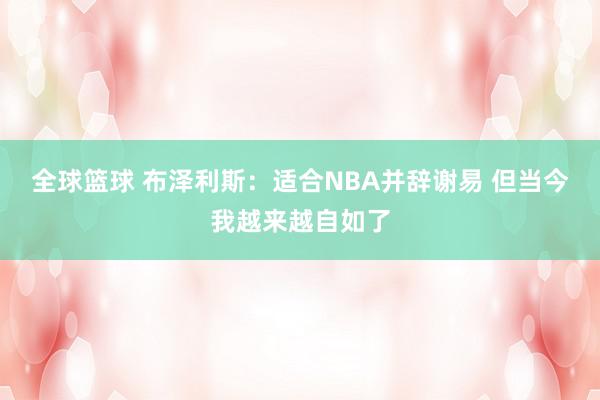 全球篮球 布泽利斯：适合NBA并辞谢易 但当今我越来越自如了