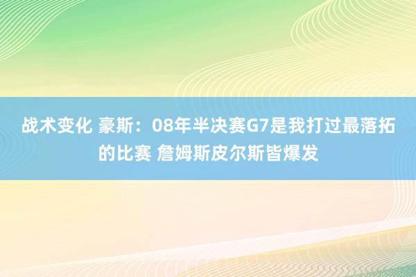 战术变化 豪斯：08年半决赛G7是我打过最落拓的比赛 詹姆斯皮尔斯皆爆发