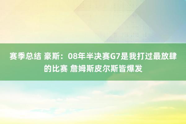 赛季总结 豪斯：08年半决赛G7是我打过最放肆的比赛 詹姆斯皮尔斯皆爆发