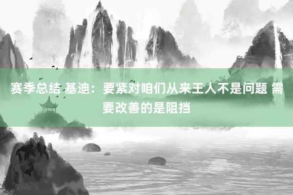 赛季总结 基迪：要紧对咱们从来王人不是问题 需要改善的是阻挡