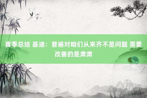 赛季总结 基迪：普遍对咱们从来齐不是问题 需要改善的是肃肃