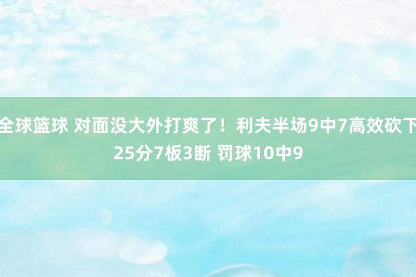 全球篮球 对面没大外打爽了！利夫半场9中7高效砍下25分7板3断 罚球10中9