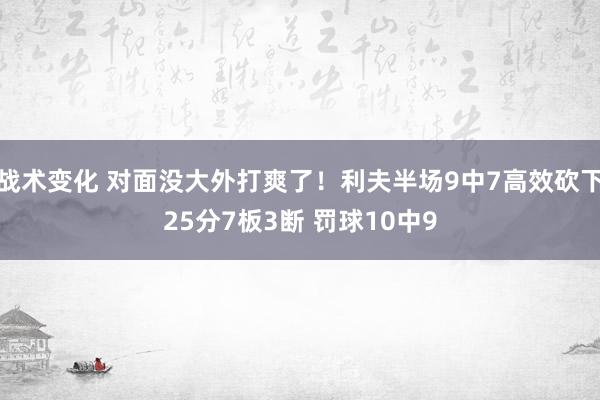 战术变化 对面没大外打爽了！利夫半场9中7高效砍下25分7板3断 罚球10中9