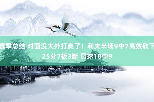 赛季总结 对面没大外打爽了！利夫半场9中7高效砍下25分7板3断 罚球10中9