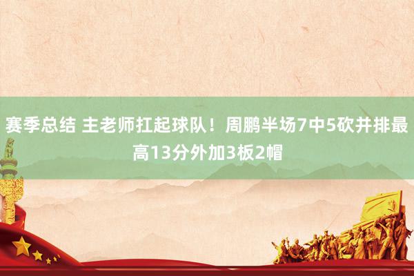 赛季总结 主老师扛起球队！周鹏半场7中5砍并排最高13分外加3板2帽