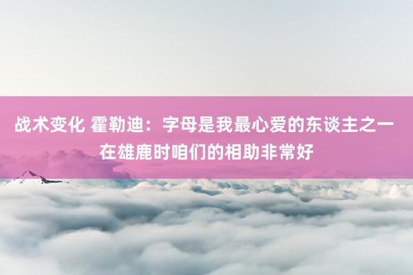 战术变化 霍勒迪：字母是我最心爱的东谈主之一 在雄鹿时咱们的相助非常好