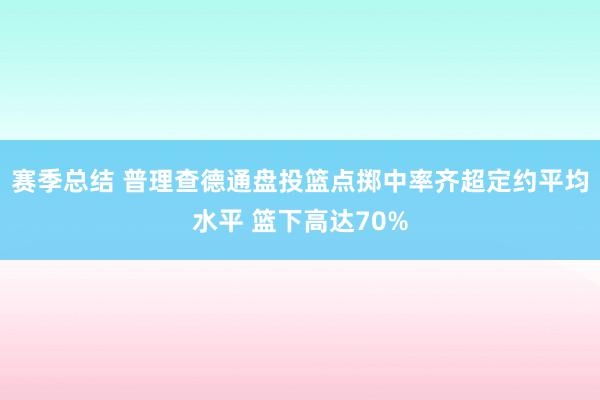 赛季总结 普理查德通盘投篮点掷中率齐超定约平均水平 篮下高达70%