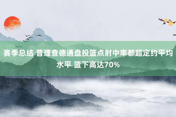 赛季总结 普理查德通盘投篮点射中率都超定约平均水平 篮下高达70%