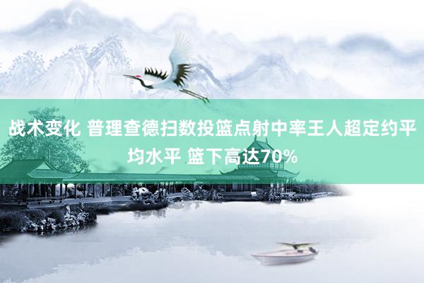 战术变化 普理查德扫数投篮点射中率王人超定约平均水平 篮下高达70%