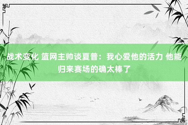 战术变化 篮网主帅谈夏普：我心爱他的活力 他能归来赛场的确太棒了