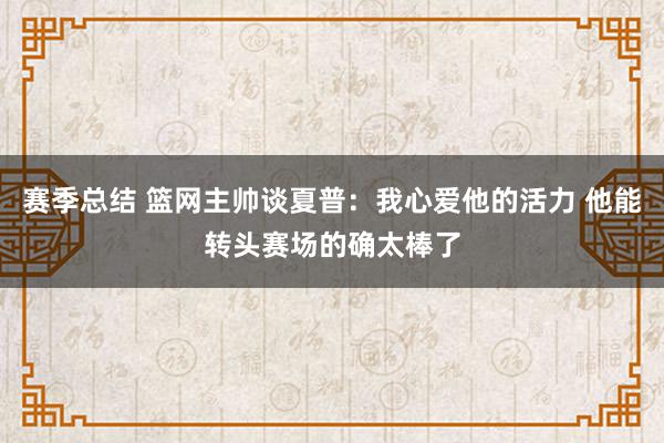 赛季总结 篮网主帅谈夏普：我心爱他的活力 他能转头赛场的确太棒了