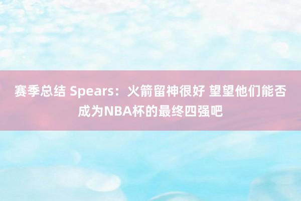 赛季总结 Spears：火箭留神很好 望望他们能否成为NBA杯的最终四强吧