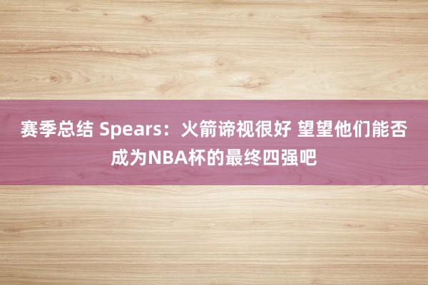 赛季总结 Spears：火箭谛视很好 望望他们能否成为NBA杯的最终四强吧