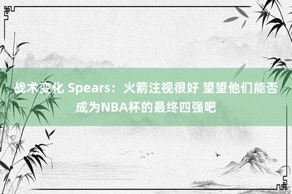 战术变化 Spears：火箭注视很好 望望他们能否成为NBA杯的最终四强吧